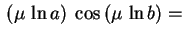$\displaystyle \,(\mu\,\ln a)\;\cos\,(\mu\,\ln b)=$