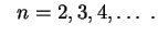 $\displaystyle \ \ n=2,3,4,\ldots \ .
$