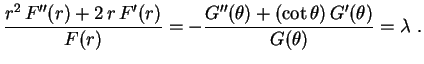$\displaystyle \frac{r^2\,F''(r)+2\,r\,F'(r)}{F(r)}=-
\frac{G''(\theta)+(\cot\theta)\,G'(\theta)}{G(\theta)}=
\lambda \ .
$