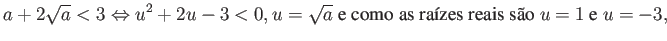 $\displaystyle a + 2 \sqrt{a} < 3 \Leftrightarrow u^2 + 2u - 3 < 0, u = \sqrt{a} \mbox{ e como as raízes reais são } u = 1 \mbox{ e } u = -3, $
